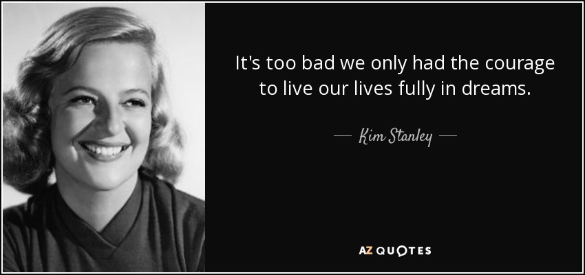 It's too bad we only had the courage to live our lives fully in dreams. - Kim Stanley