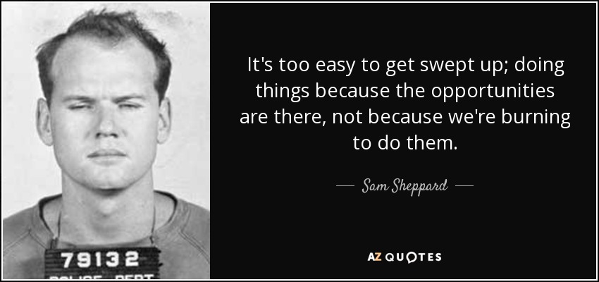 It's too easy to get swept up; doing things because the opportunities are there, not because we're burning to do them. - Sam Sheppard