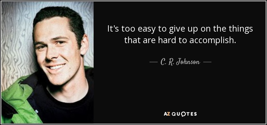 It's too easy to give up on the things that are hard to accomplish. - C. R. Johnson