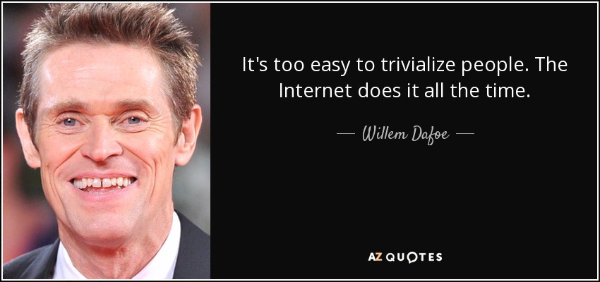 It's too easy to trivialize people. The Internet does it all the time. - Willem Dafoe