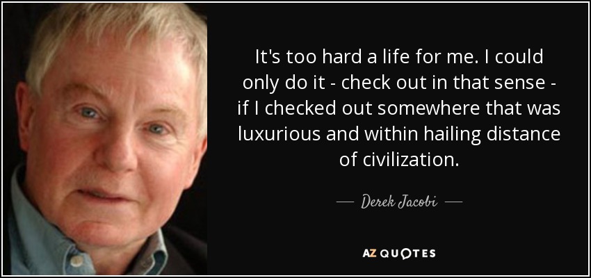 It's too hard a life for me. I could only do it - check out in that sense - if I checked out somewhere that was luxurious and within hailing distance of civilization. - Derek Jacobi