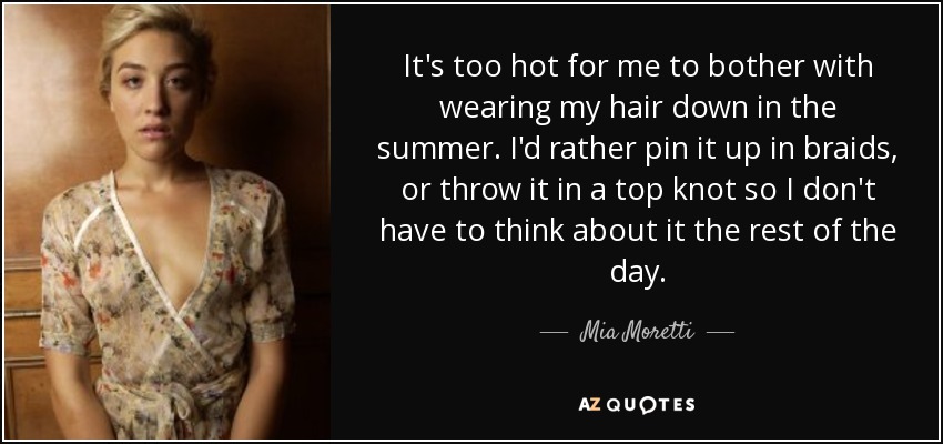 It's too hot for me to bother with wearing my hair down in the summer. I'd rather pin it up in braids, or throw it in a top knot so I don't have to think about it the rest of the day. - Mia Moretti