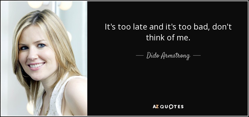 It's too late and it's too bad, don't think of me. - Dido Armstrong