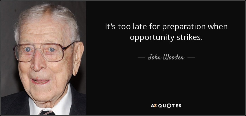 It's too late for preparation when opportunity strikes. - John Wooden