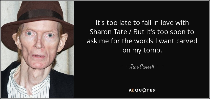 It's too late to fall in love with Sharon Tate / But it's too soon to ask me for the words I want carved on my tomb. - Jim Carroll