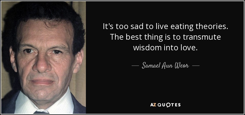 It's too sad to live eating theories. The best thing is to transmute wisdom into love. - Samael Aun Weor