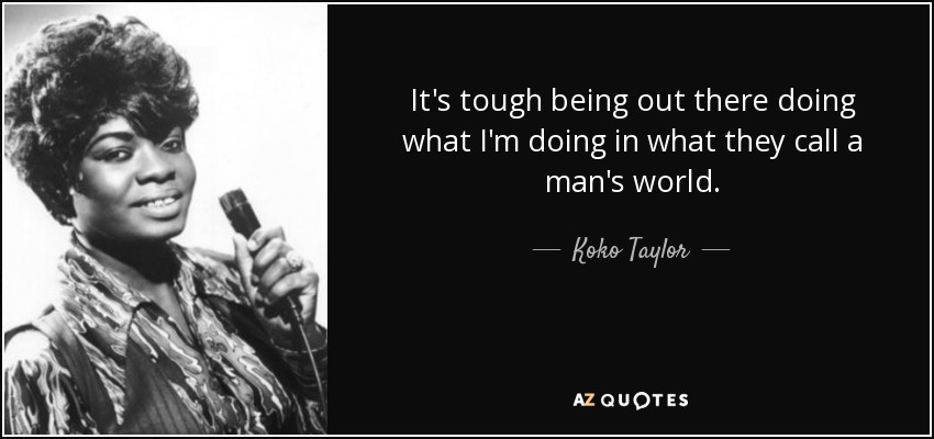 It's tough being out there doing what I'm doing in what they call a man's world. - Koko Taylor