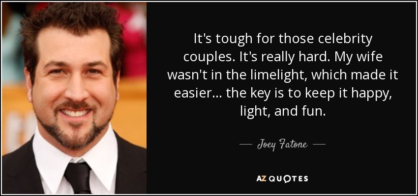 It's tough for those celebrity couples. It's really hard. My wife wasn't in the limelight, which made it easier... the key is to keep it happy, light, and fun. - Joey Fatone