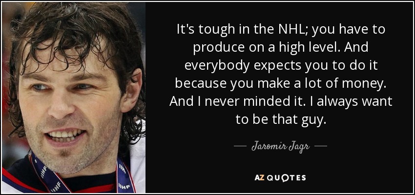 It's tough in the NHL; you have to produce on a high level. And everybody expects you to do it because you make a lot of money. And I never minded it. I always want to be that guy. - Jaromir Jagr