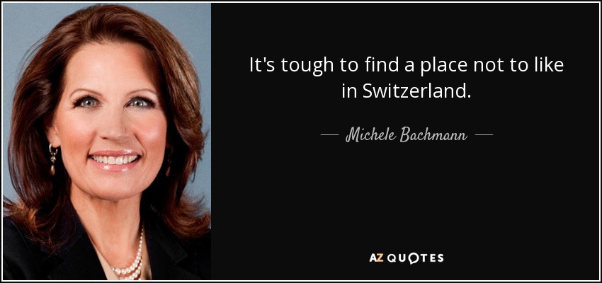 It's tough to find a place not to like in Switzerland. - Michele Bachmann