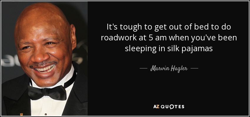 It's tough to get out of bed to do roadwork at 5 am when you've been sleeping in silk pajamas - Marvin Hagler