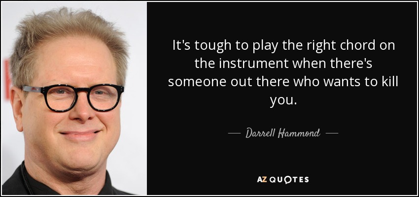 It's tough to play the right chord on the instrument when there's someone out there who wants to kill you. - Darrell Hammond