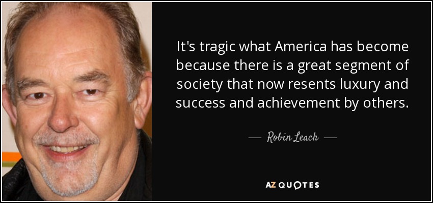 It's tragic what America has become because there is a great segment of society that now resents luxury and success and achievement by others. - Robin Leach