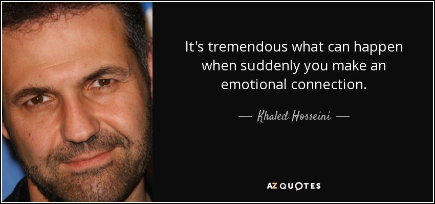 It's tremendous what can happen when suddenly you make an emotional connection. - Khaled Hosseini