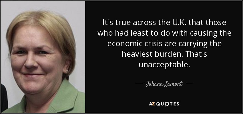 It's true across the U.K. that those who had least to do with causing the economic crisis are carrying the heaviest burden. That's unacceptable. - Johann Lamont