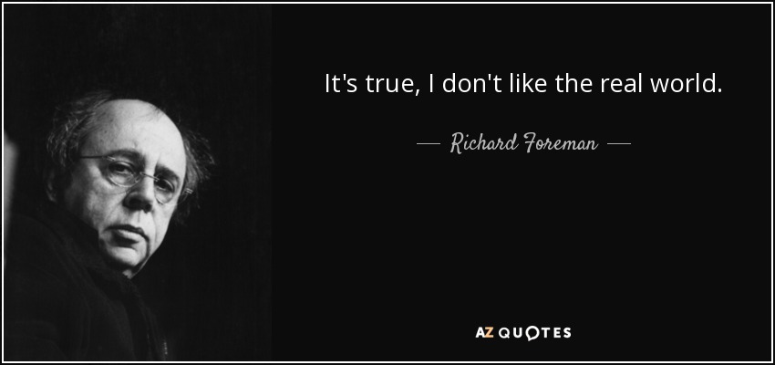 It's true, I don't like the real world. - Richard Foreman
