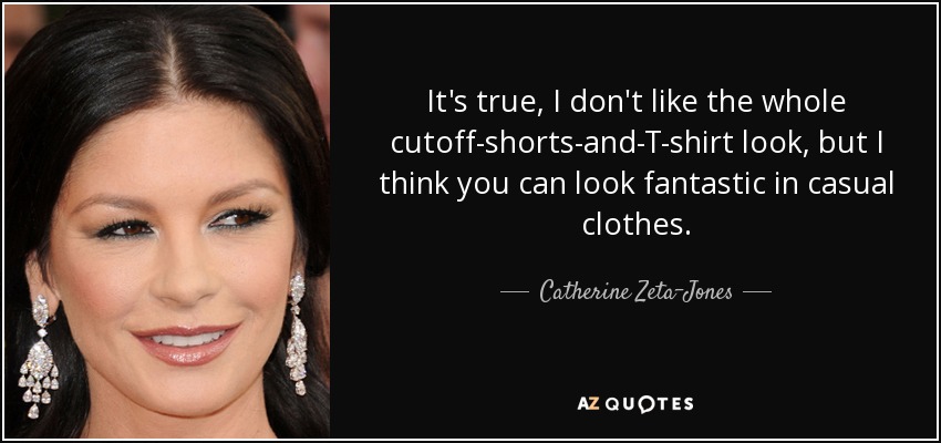 It's true, I don't like the whole cutoff-shorts-and-T-shirt look, but I think you can look fantastic in casual clothes. - Catherine Zeta-Jones