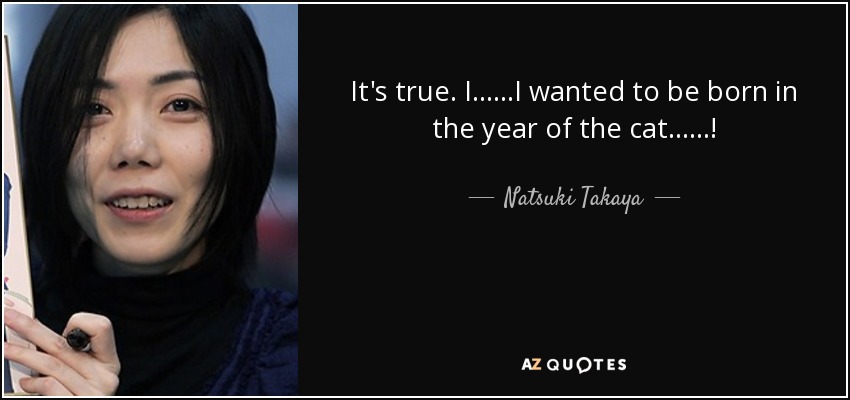 It's true. I......I wanted to be born in the year of the cat......! - Natsuki Takaya