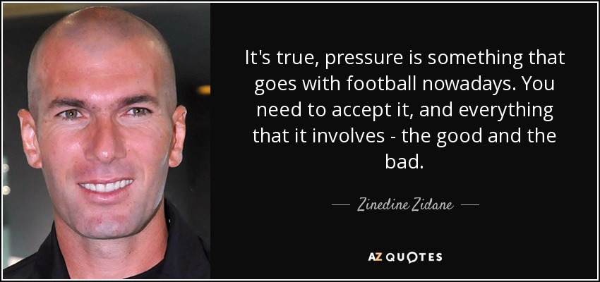 It's true, pressure is something that goes with football nowadays. You need to accept it, and everything that it involves - the good and the bad. - Zinedine Zidane