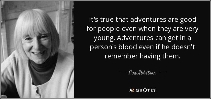 It's true that adventures are good for people even when they are very young. Adventures can get in a person's blood even if he doesn't remember having them. - Eva Ibbotson