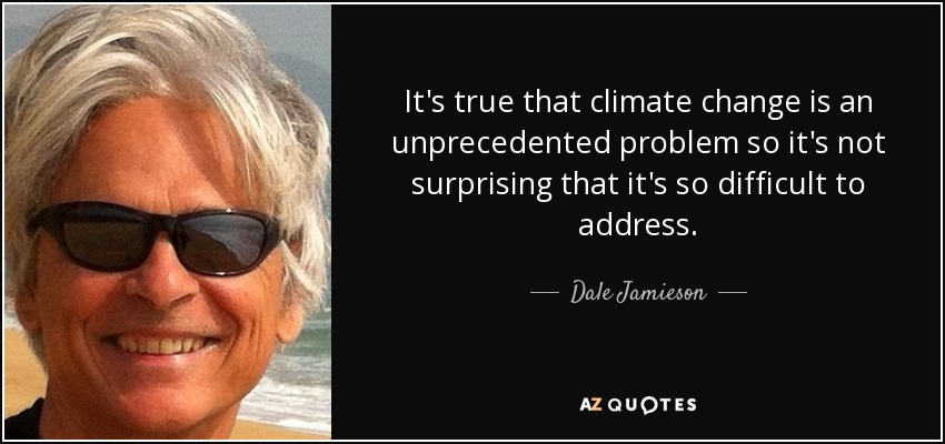 It's true that climate change is an unprecedented problem so it's not surprising that it's so difficult to address. - Dale Jamieson