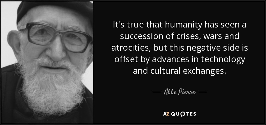 It's true that humanity has seen a succession of crises, wars and atrocities, but this negative side is offset by advances in technology and cultural exchanges. - Abbe Pierre