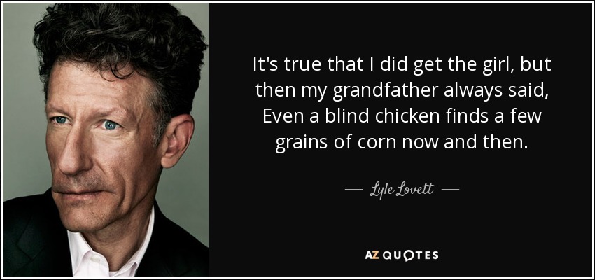 It's true that I did get the girl, but then my grandfather always said, Even a blind chicken finds a few grains of corn now and then. - Lyle Lovett
