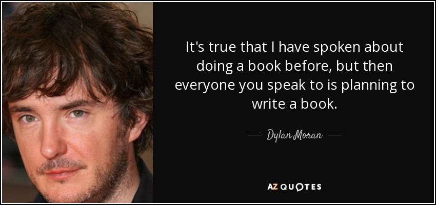 It's true that I have spoken about doing a book before, but then everyone you speak to is planning to write a book. - Dylan Moran