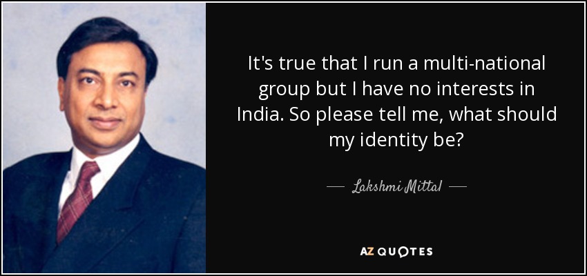 It's true that I run a multi-national group but I have no interests in India. So please tell me, what should my identity be? - Lakshmi Mittal