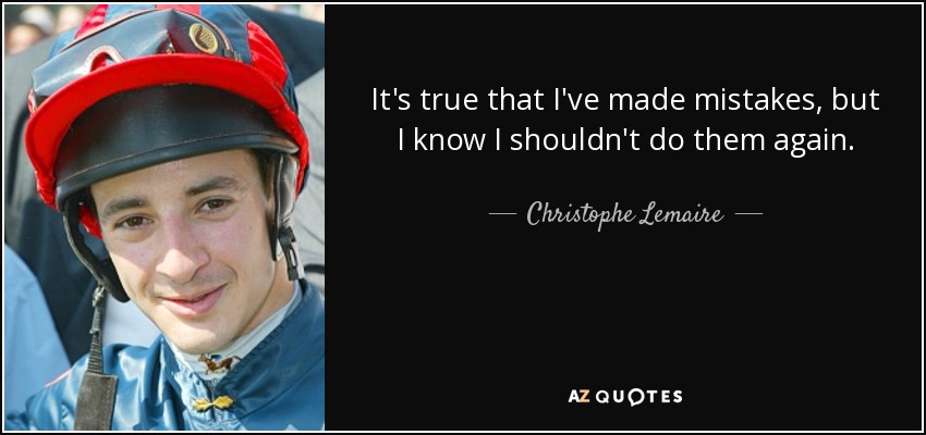 It's true that I've made mistakes, but I know I shouldn't do them again. - Christophe Lemaire