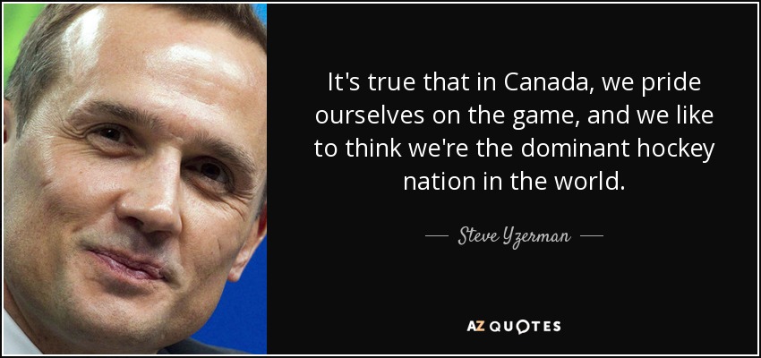 It's true that in Canada, we pride ourselves on the game, and we like to think we're the dominant hockey nation in the world. - Steve Yzerman