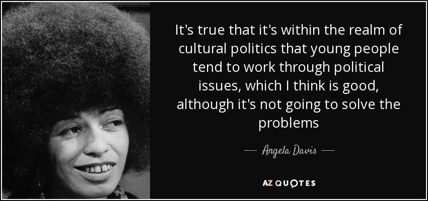 It's true that it's within the realm of cultural politics that young people tend to work through political issues, which I think is good, although it's not going to solve the problems - Angela Davis
