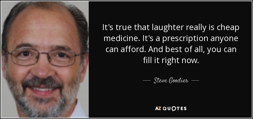 It's true that laughter really is cheap medicine. It's a prescription anyone can afford. And best of all, you can fill it right now. - Steve Goodier