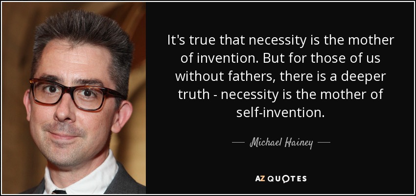 It's true that necessity is the mother of invention. But for those of us without fathers, there is a deeper truth - necessity is the mother of self-invention. - Michael Hainey