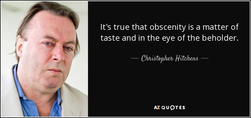 It's true that obscenity is a matter of taste and in the eye of the beholder. - Christopher Hitchens