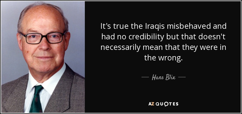 It's true the Iraqis misbehaved and had no credibility but that doesn't necessarily mean that they were in the wrong. - Hans Blix