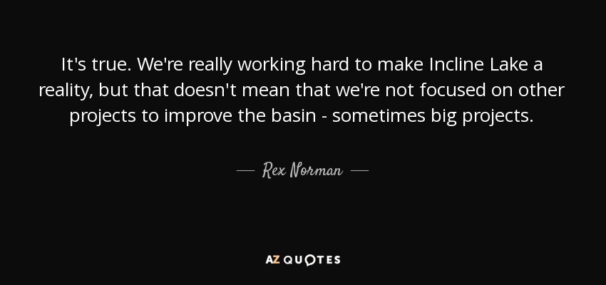 It's true. We're really working hard to make Incline Lake a reality, but that doesn't mean that we're not focused on other projects to improve the basin - sometimes big projects. - Rex Norman