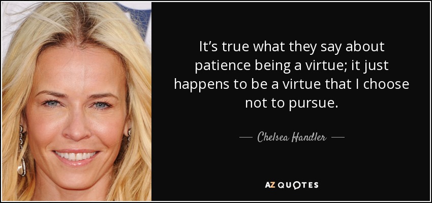 It’s true what they say about patience being a virtue; it just happens to be a virtue that I choose not to pursue. - Chelsea Handler