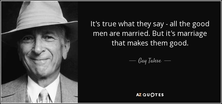 It's true what they say - all the good men are married. But it's marriage that makes them good. - Gay Talese