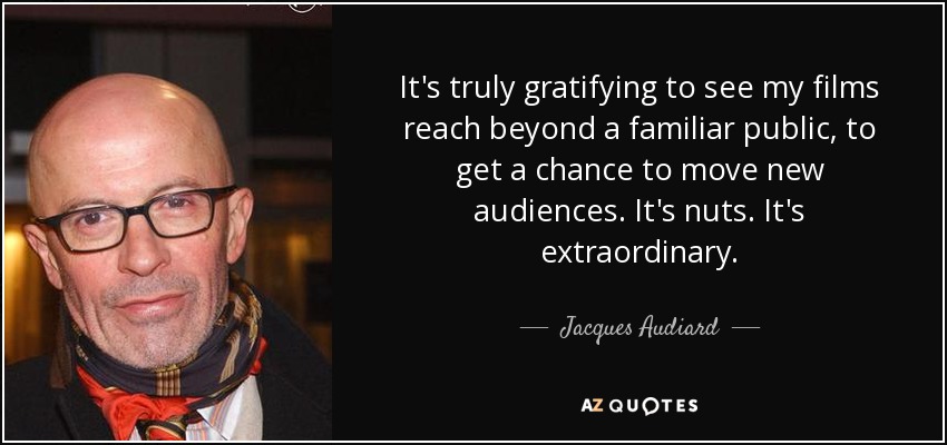 It's truly gratifying to see my films reach beyond a familiar public, to get a chance to move new audiences. It's nuts. It's extraordinary. - Jacques Audiard