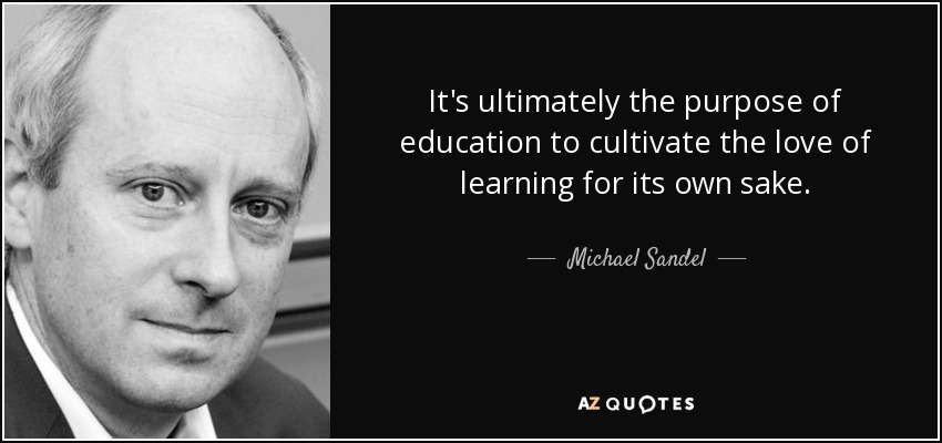 It's ultimately the purpose of education to cultivate the love of learning for its own sake. - Michael Sandel
