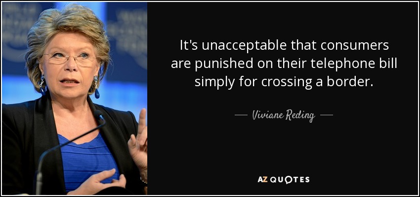 It's unacceptable that consumers are punished on their telephone bill simply for crossing a border. - Viviane Reding