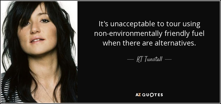 It's unacceptable to tour using non-environmentally friendly fuel when there are alternatives. - KT Tunstall