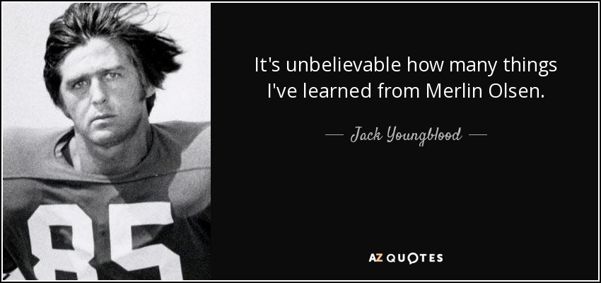 It's unbelievable how many things I've learned from Merlin Olsen. - Jack Youngblood