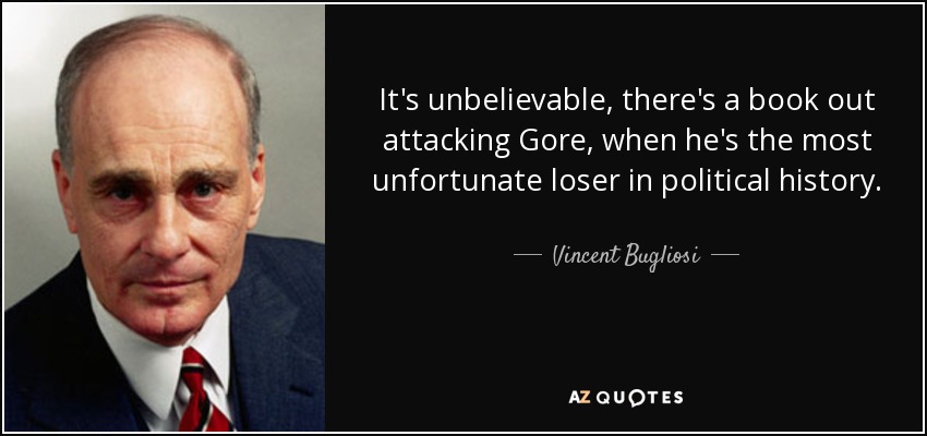 It's unbelievable, there's a book out attacking Gore, when he's the most unfortunate loser in political history. - Vincent Bugliosi