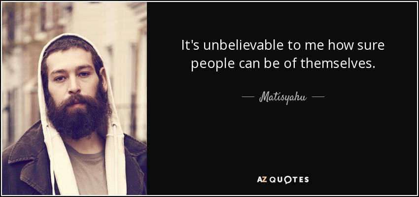 It's unbelievable to me how sure people can be of themselves. - Matisyahu