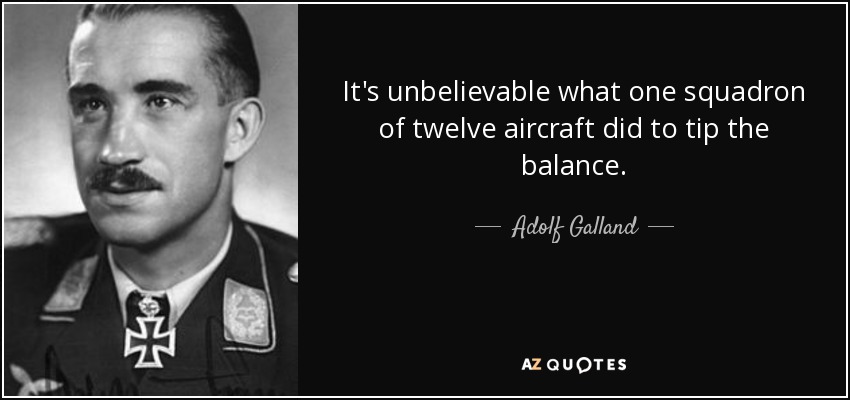 It's unbelievable what one squadron of twelve aircraft did to tip the balance. - Adolf Galland