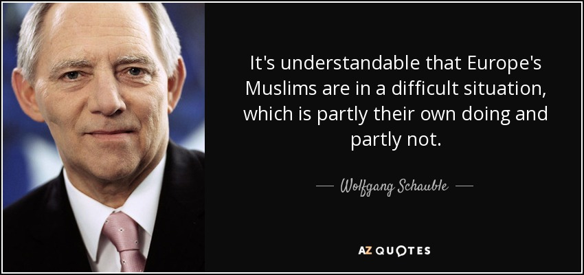 It's understandable that Europe's Muslims are in a difficult situation, which is partly their own doing and partly not. - Wolfgang Schauble