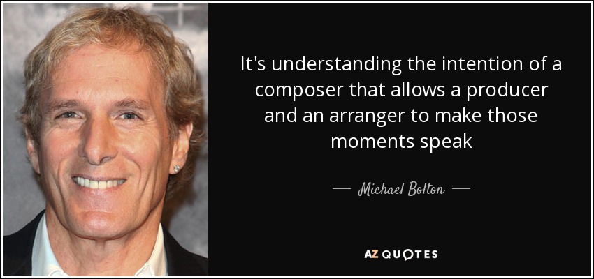 It's understanding the intention of a composer that allows a producer and an arranger to make those moments speak - Michael Bolton