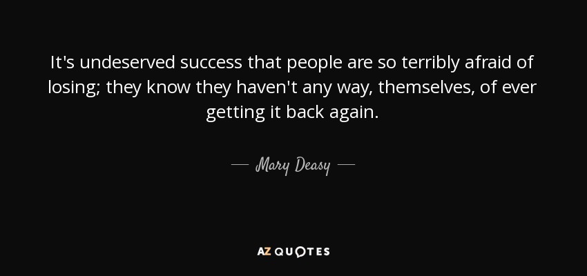 It's undeserved success that people are so terribly afraid of losing; they know they haven't any way, themselves, of ever getting it back again. - Mary Deasy